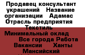 Продавец-консультант украшений › Название организации ­ Адамас › Отрасль предприятия ­ Текстиль › Минимальный оклад ­ 40 000 - Все города Работа » Вакансии   . Ханты-Мансийский,Нефтеюганск г.